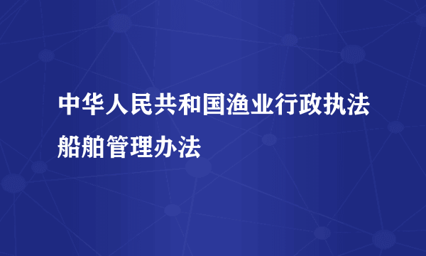 中华人民共和国渔业行政执法船舶管理办法