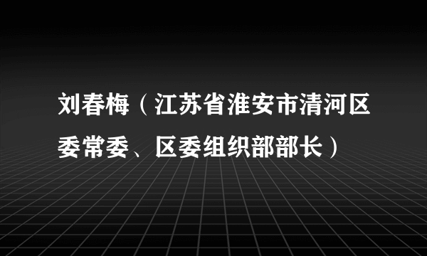 刘春梅（江苏省淮安市清河区委常委、区委组织部部长）