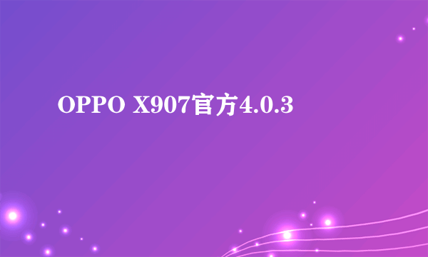 OPPO X907官方4.0.3