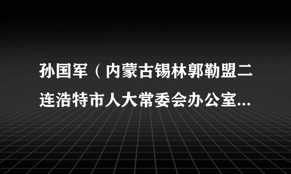 孙国军（内蒙古锡林郭勒盟二连浩特市人大常委会办公室副主任）