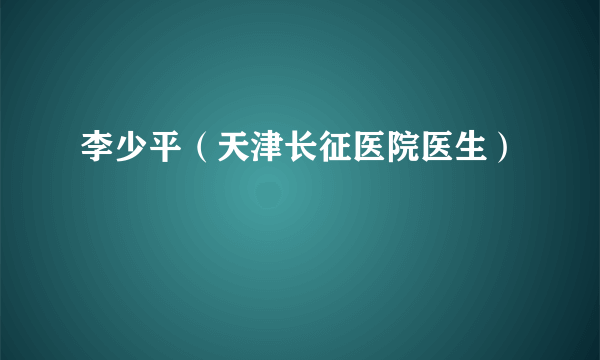 李少平（天津长征医院医生）