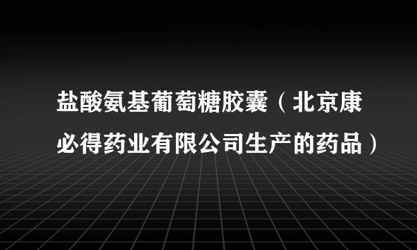 盐酸氨基葡萄糖胶囊（北京康必得药业有限公司生产的药品）