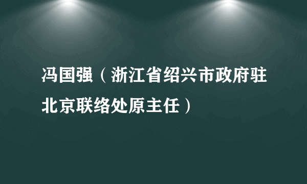 冯国强（浙江省绍兴市政府驻北京联络处原主任）