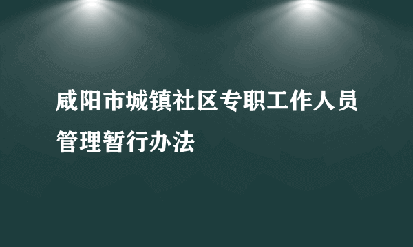 咸阳市城镇社区专职工作人员管理暂行办法