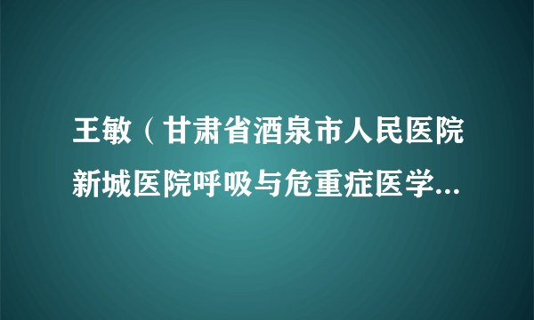 王敏（甘肃省酒泉市人民医院新城医院呼吸与危重症医学科负责人）