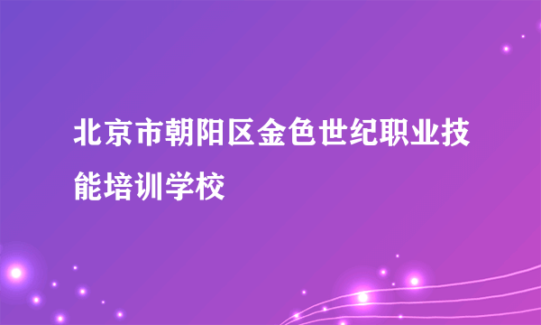 北京市朝阳区金色世纪职业技能培训学校