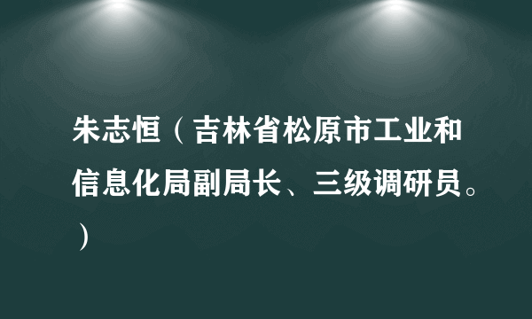 朱志恒（吉林省松原市工业和信息化局副局长、三级调研员。）