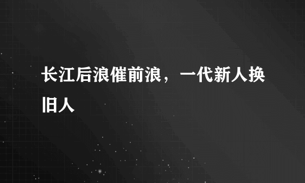 长江后浪催前浪，一代新人换旧人