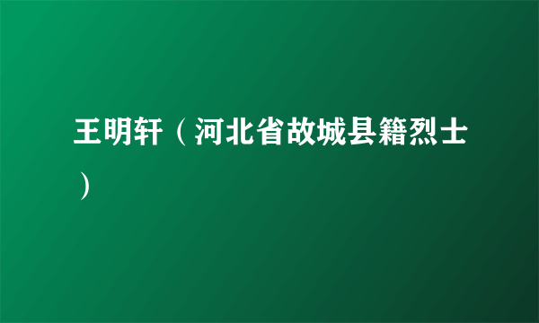 王明轩（河北省故城县籍烈士）