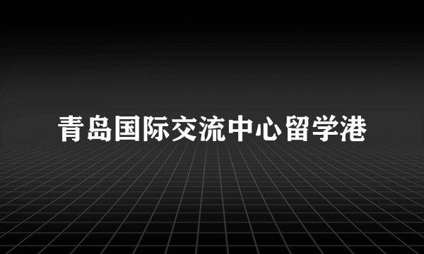 青岛国际交流中心留学港