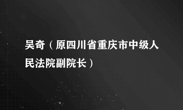 吴奇（原四川省重庆市中级人民法院副院长）