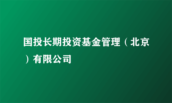 国投长期投资基金管理（北京）有限公司