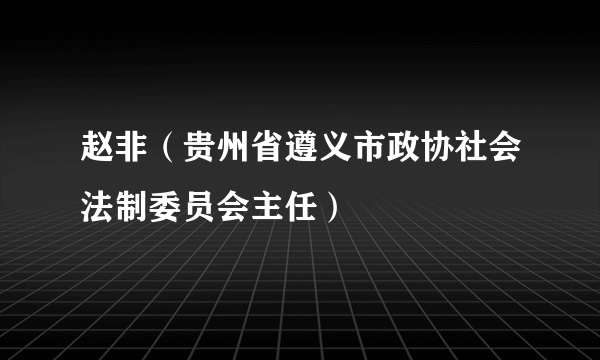 赵非（贵州省遵义市政协社会法制委员会主任）