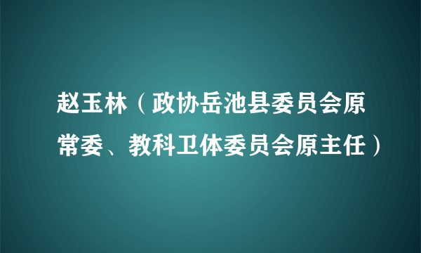 赵玉林（政协岳池县委员会原常委、教科卫体委员会原主任）