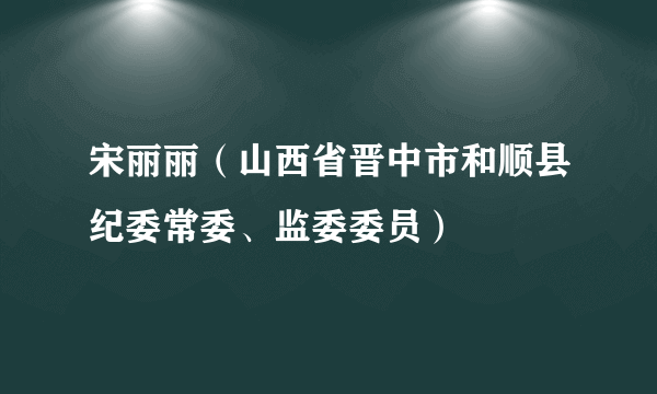 宋丽丽（山西省晋中市和顺县纪委常委、监委委员）