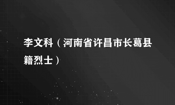 李文科（河南省许昌市长葛县籍烈士）