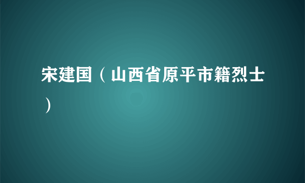 宋建国（山西省原平市籍烈士）