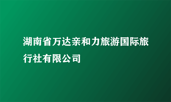 湖南省万达亲和力旅游国际旅行社有限公司