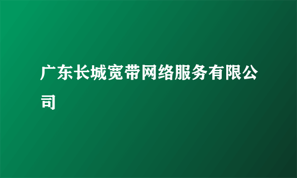 广东长城宽带网络服务有限公司