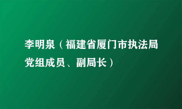 李明泉（福建省厦门市执法局党组成员、副局长）