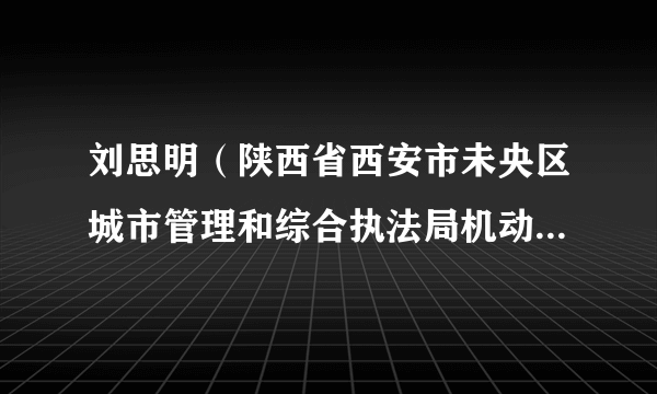 刘思明（陕西省西安市未央区城市管理和综合执法局机动车停放管理科执法队员）