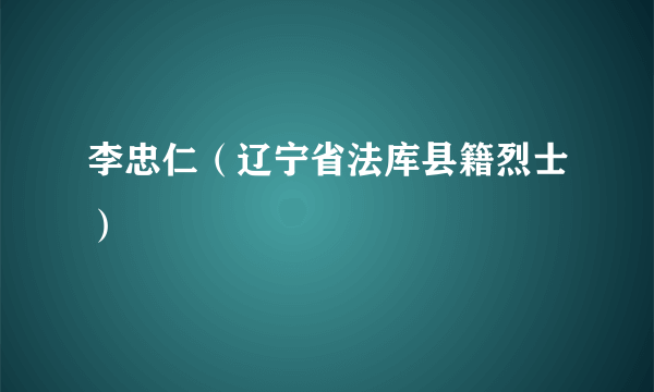 李忠仁（辽宁省法库县籍烈士）