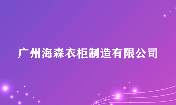 广州海森衣柜制造有限公司