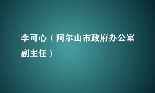 李可心（阿尔山市政府办公室副主任）