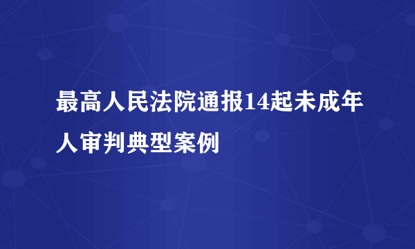 最高人民法院通报14起未成年人审判典型案例