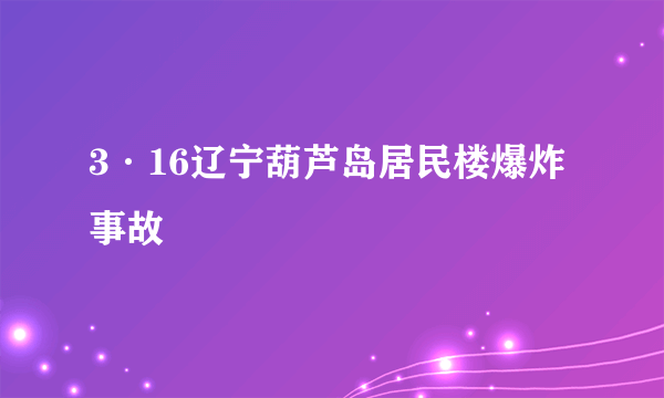 3·16辽宁葫芦岛居民楼爆炸事故