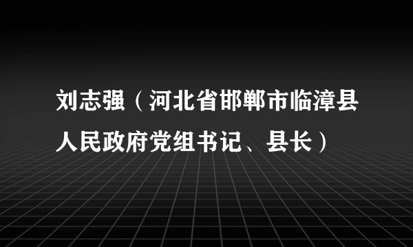 刘志强（河北省邯郸市临漳县人民政府党组书记、县长）