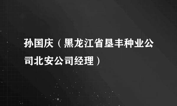 孙国庆（黑龙江省垦丰种业公司北安公司经理）