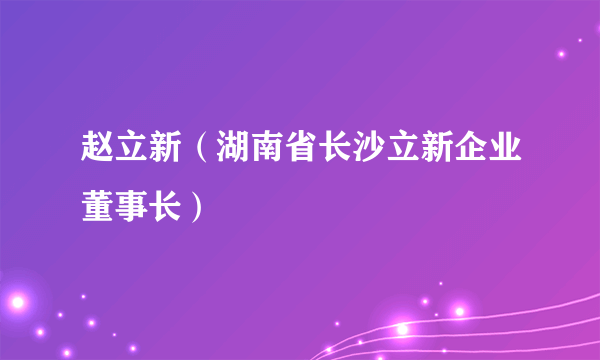 赵立新（湖南省长沙立新企业董事长）