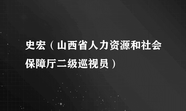 史宏（山西省人力资源和社会保障厅二级巡视员）