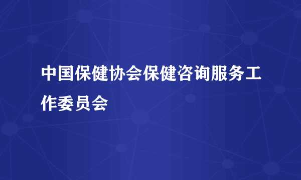 中国保健协会保健咨询服务工作委员会