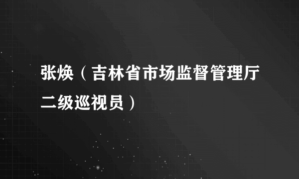 张焕（吉林省市场监督管理厅二级巡视员）