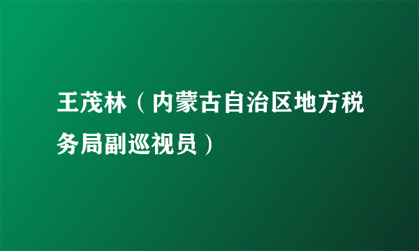 王茂林（内蒙古自治区地方税务局副巡视员）