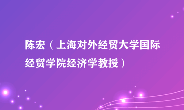 陈宏（上海对外经贸大学国际经贸学院经济学教授）