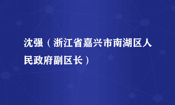 沈强（浙江省嘉兴市南湖区人民政府副区长）