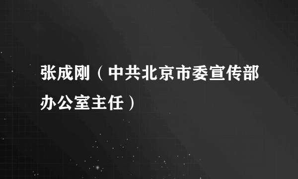 张成刚（中共北京市委宣传部办公室主任）