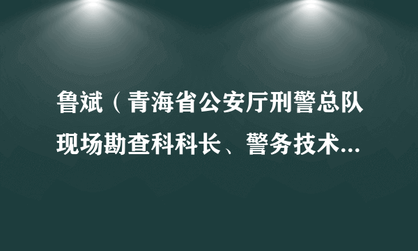 鲁斌（青海省公安厅刑警总队现场勘查科科长、警务技术四级主任）