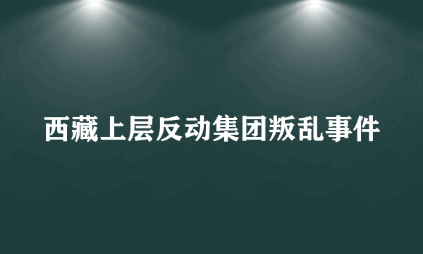 西藏上层反动集团叛乱事件