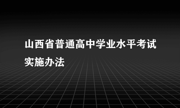 山西省普通高中学业水平考试实施办法