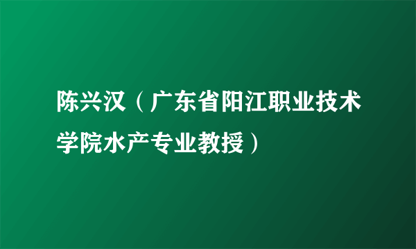 陈兴汉（广东省阳江职业技术学院水产专业教授）