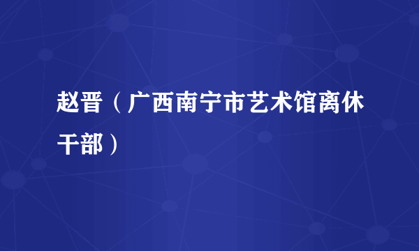 赵晋（广西南宁市艺术馆离休干部）