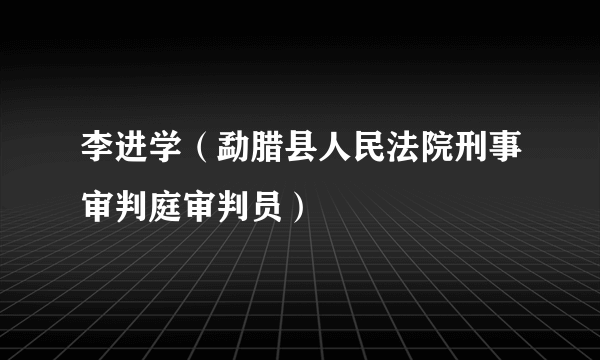 李进学（勐腊县人民法院刑事审判庭审判员）