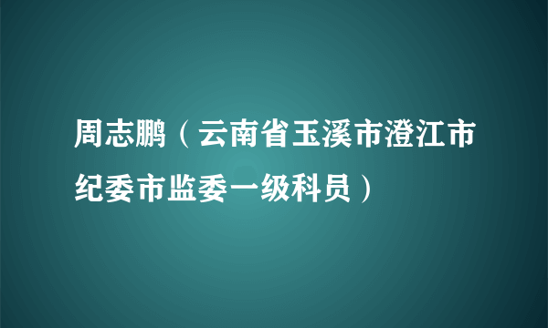 周志鹏（云南省玉溪市澄江市纪委市监委一级科员）