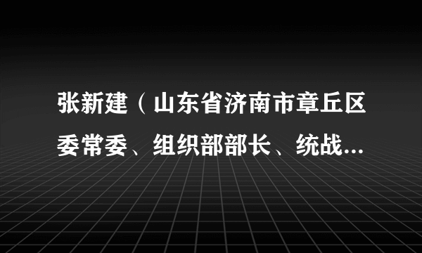 张新建（山东省济南市章丘区委常委、组织部部长、统战部部长）