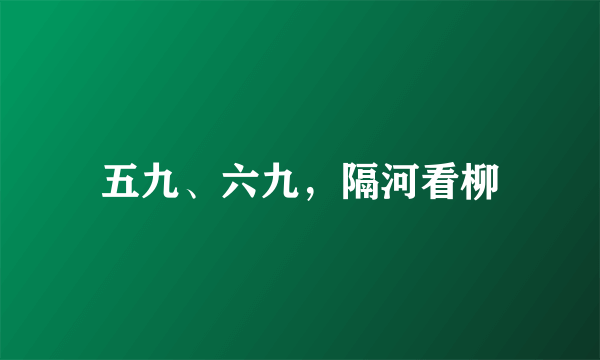 五九、六九，隔河看柳