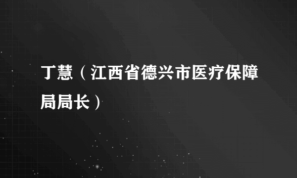 丁慧（江西省德兴市医疗保障局局长）